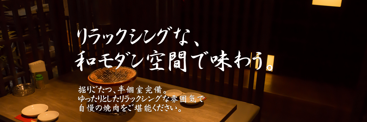 リラックシングな、和モダン空間で味わう。掘りごたつ、半個室完備。ゆったりとしたリラックシングな雰囲気で自慢の焼肉をご堪能ください。